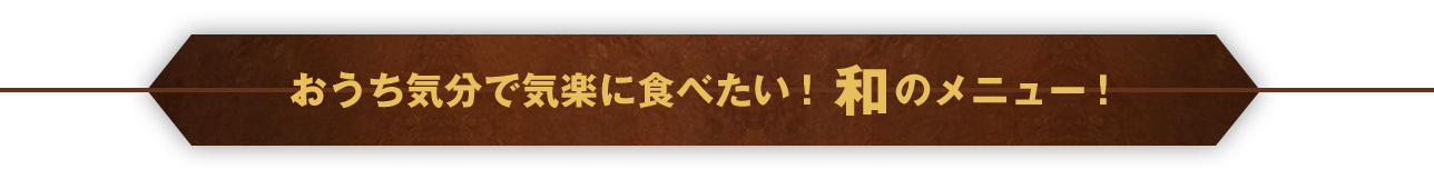 おうち気分で気楽に食べたい！和のメニュー！