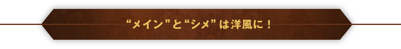 “メイン”と“シメ”は洋風に！