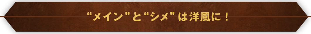 “メイン”と“シメ”は洋風に！