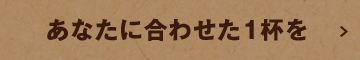 あなたに合わせた1杯を